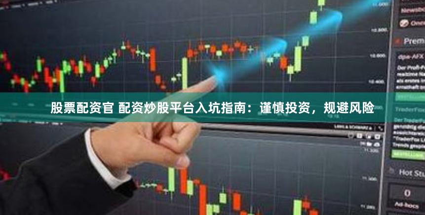 股票配资官 配资炒股平台入坑指南:谨慎投资,规避风险