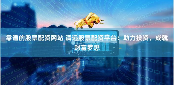 靠谱的股票配资网站 清远股票配资平台:助力投资,成就财富梦想