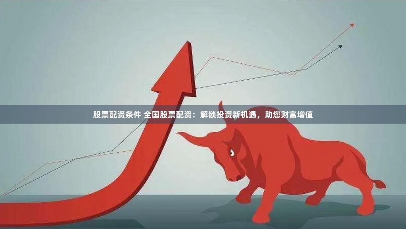 股票配资条件 全国股票配资:解锁投资新机遇,助您财富增值