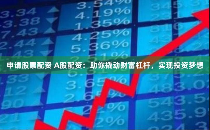 申请股票配资 A股配资:助你撬动财富杠杆,实现投资梦想