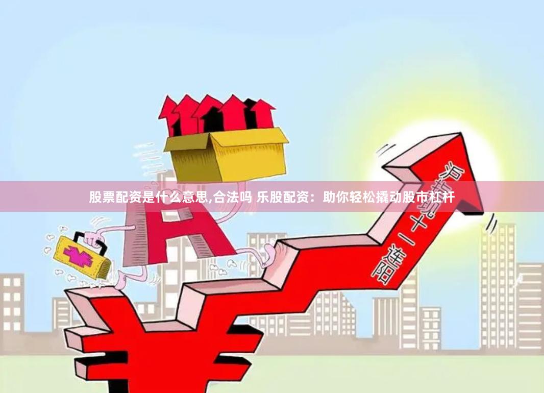 股票配资是什么意思,合法吗 乐股配资:助你轻松撬动股市杠杆