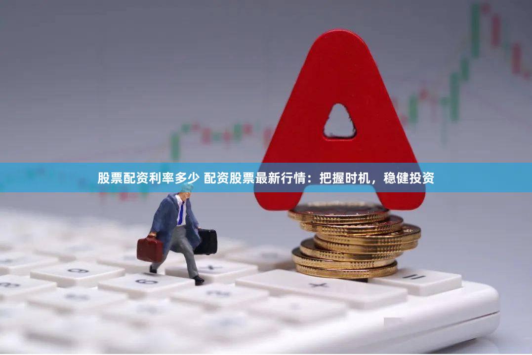 股票配资利率多少 配资股票最新行情:把握时机,稳健投资