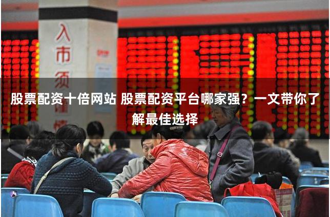 股票配资十倍网站 股票配资平台哪家强?一文带你了解最佳选择