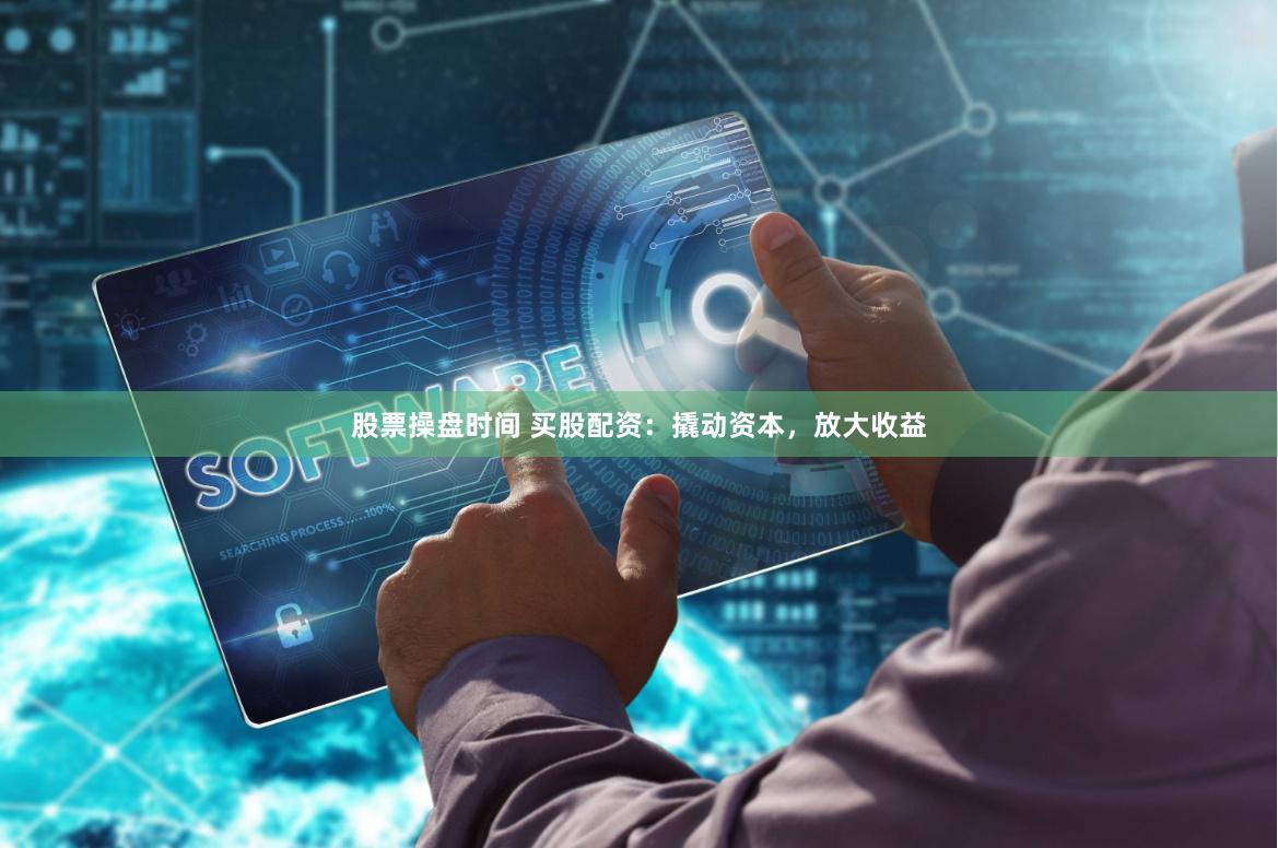 股票操盘时间 买股配资:撬动资本,放大收益