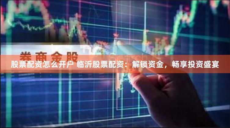 股票配资怎么开户 临沂股票配资:解锁资金,畅享投资盛宴