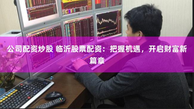 公司配资炒股 临沂股票配资:把握机遇,开启财富新篇章