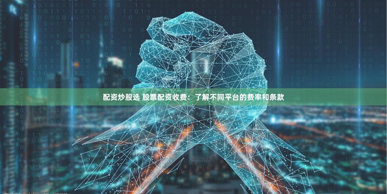 配资炒股选 股票配资收费:了解不同平台的费率和条款