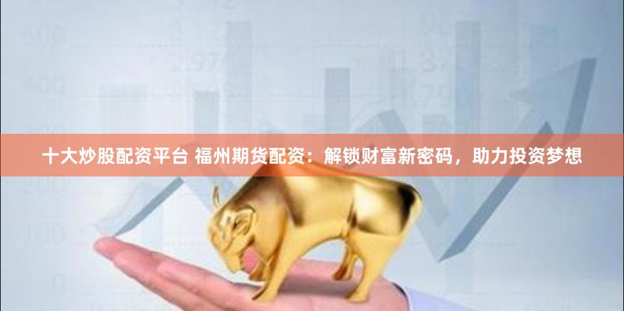 十大炒股配资平台 福州期货配资:解锁财富新密码,助力投资梦想