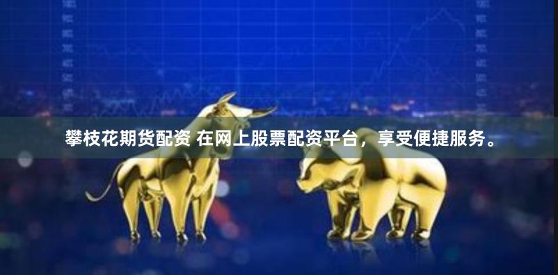 攀枝花期货配资 在网上股票配资平台,享受便捷服务。
