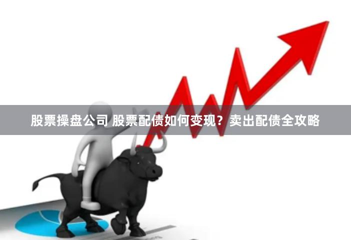 股票操盘公司 股票配债如何变现?卖出配债全攻略