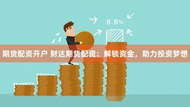 期货配资开户 财达期货配资:解锁资金,助力投资梦想