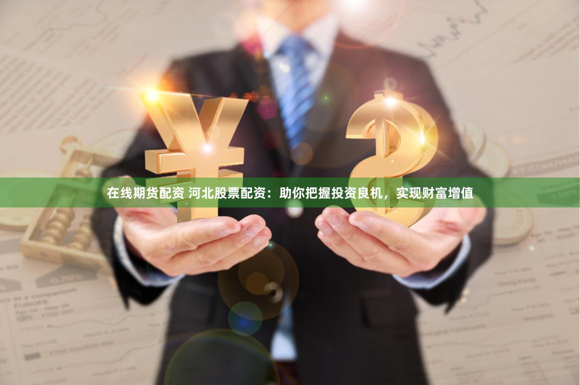 在线期货配资 河北股票配资:助你把握投资良机,实现财富增值