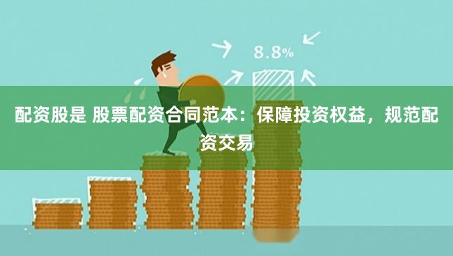配资股是 股票配资合同范本:保障投资权益,规范配资交易