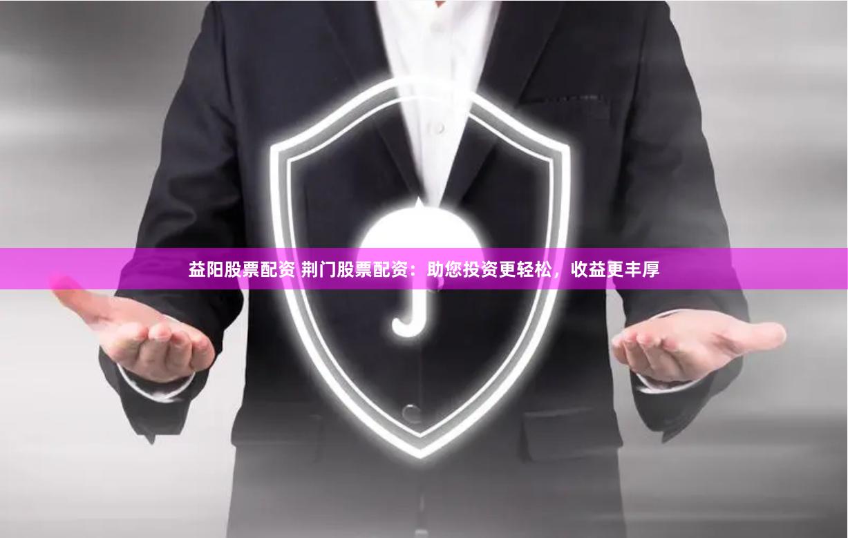 益阳股票配资 荆门股票配资:助您投资更轻松,收益更丰厚