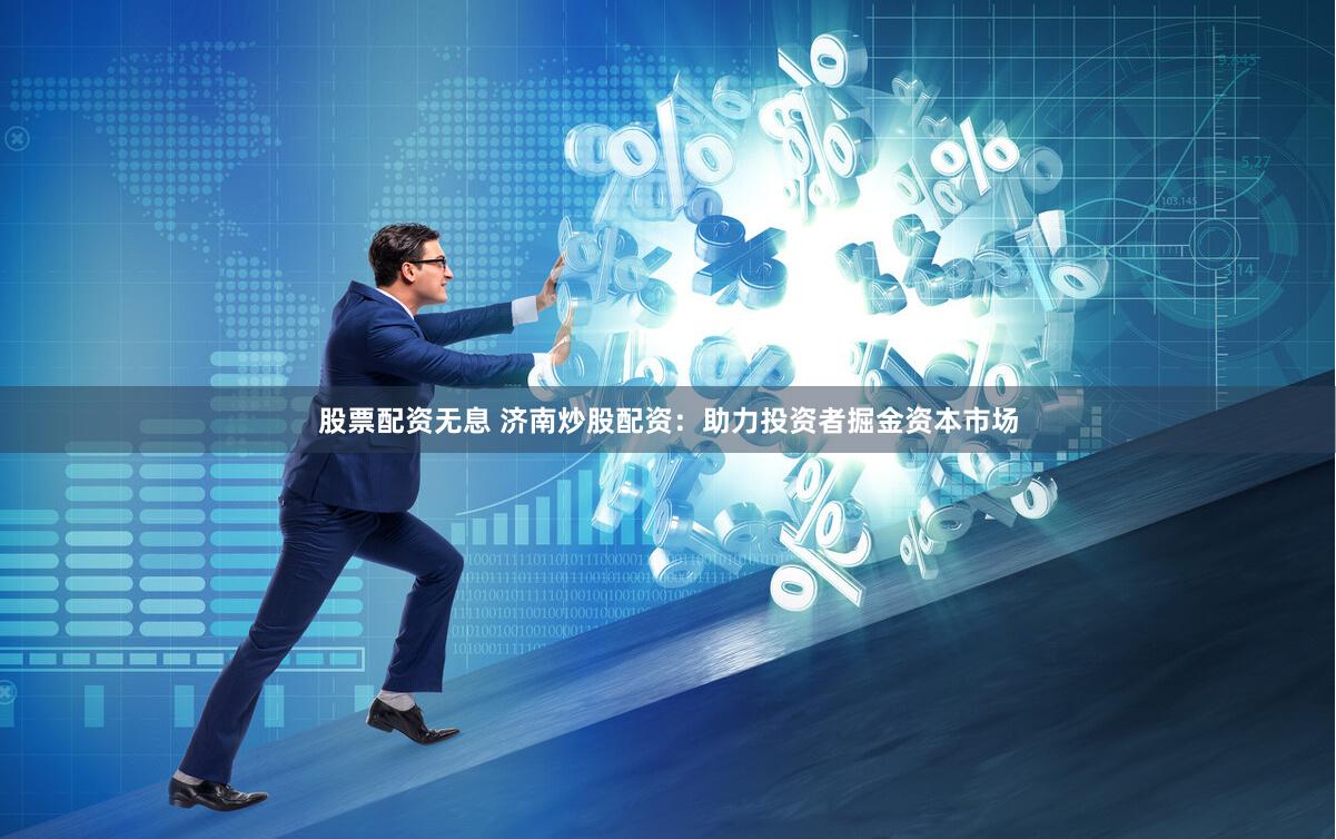 股票配资无息 济南炒股配资:助力投资者掘金资本市场