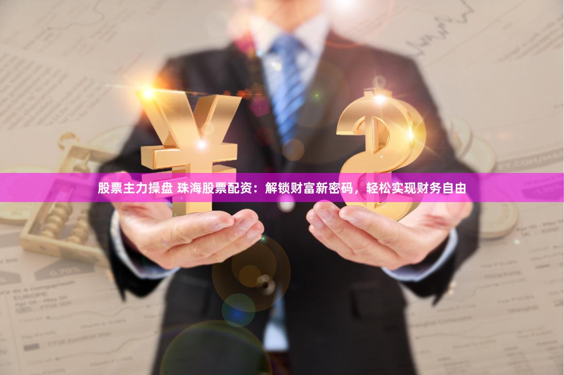 股票主力操盘 珠海股票配资:解锁财富新密码,轻松实现财务自由