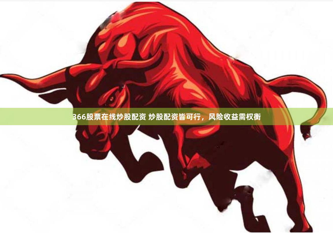 366股票在线炒股配资 炒股配资皆可行,风险收益需权衡