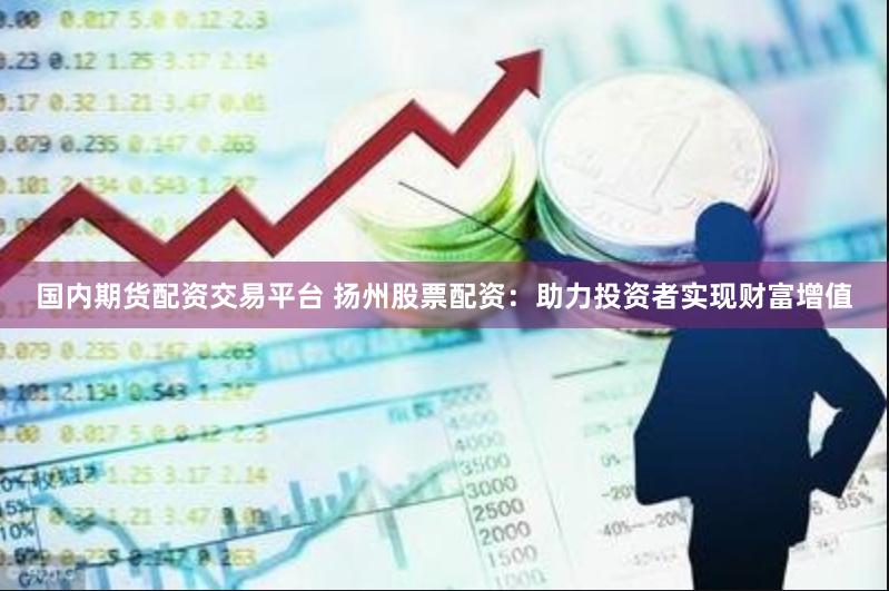 国内期货配资交易平台 扬州股票配资:助力投资者实现财富增值