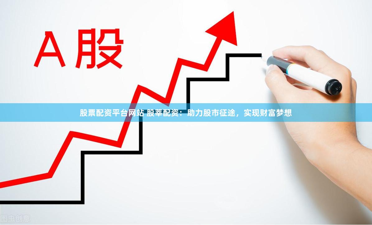 股票配资平台网站 股莘配资:助力股市征途,实现财富梦想