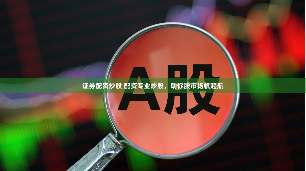 证券配资炒股 配资专业炒股,助你股市扬帆起航