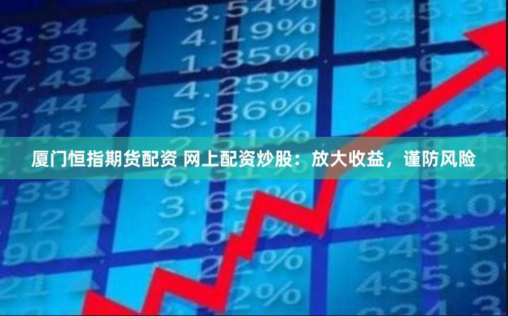 厦门恒指期货配资 网上配资炒股:放大收益,谨防风险