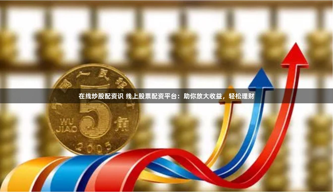 在线炒股配资识 线上股票配资平台:助你放大收益,轻松理财