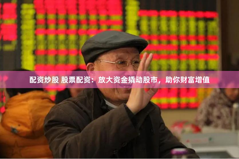 配资炒股 股票配资:放大资金撬动股市,助你财富增值