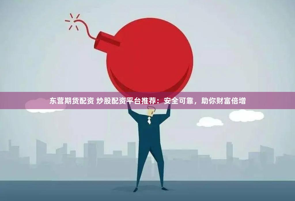 东营期货配资 炒股配资平台推荐:安全可靠,助你财富倍增