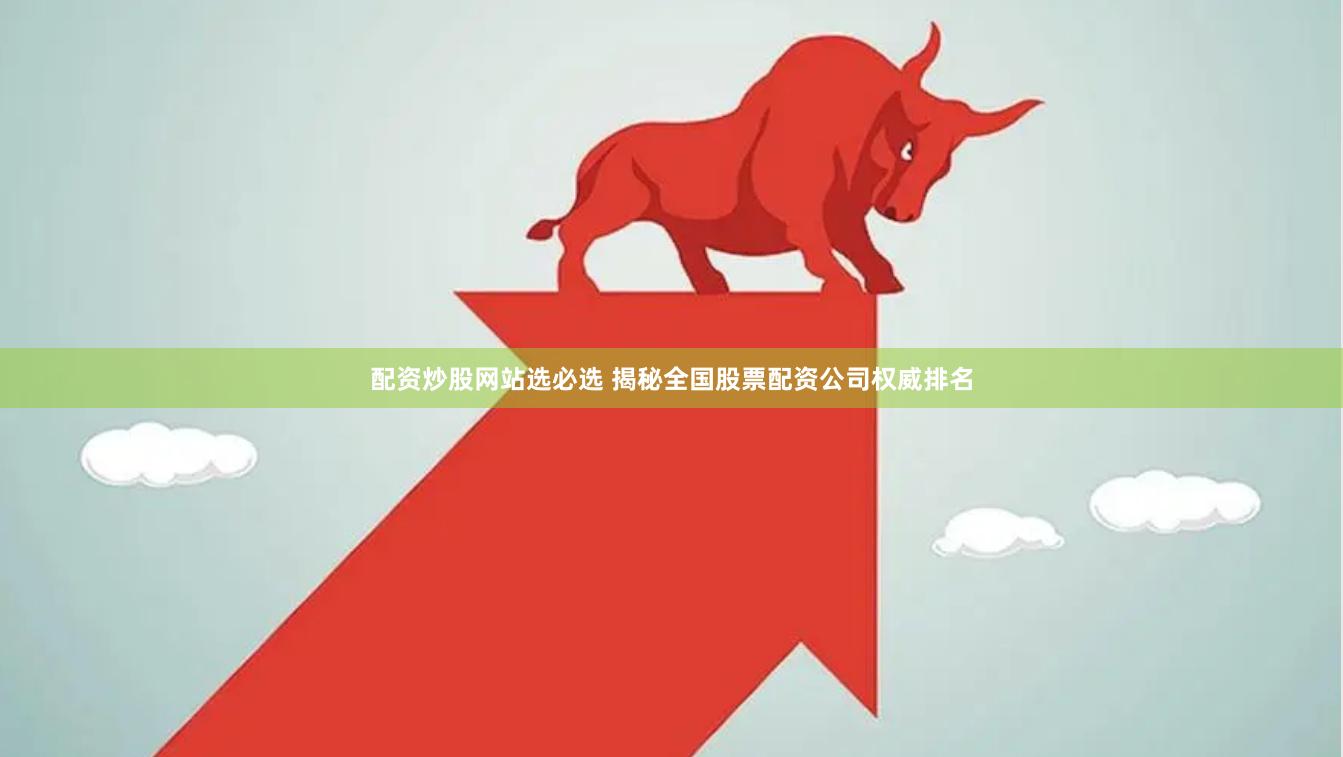 配资炒股网站选必选 揭秘全国股票配资公司权威排名