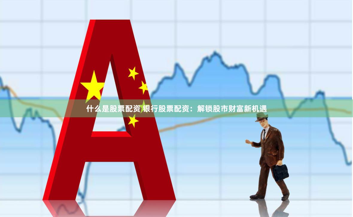 什么是股票配资 银行股票配资:解锁股市财富新机遇