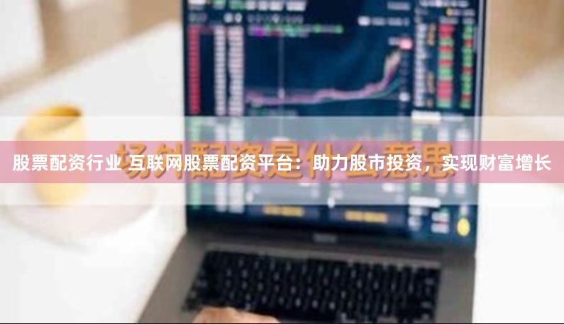股票配资行业 互联网股票配资平台:助力股市投资,实现财富增长