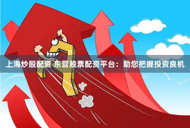 上海炒股配资 东营股票配资平台:助您把握投资良机