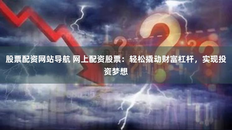 股票配资网站导航 网上配资股票:轻松撬动财富杠杆,实现投资梦想