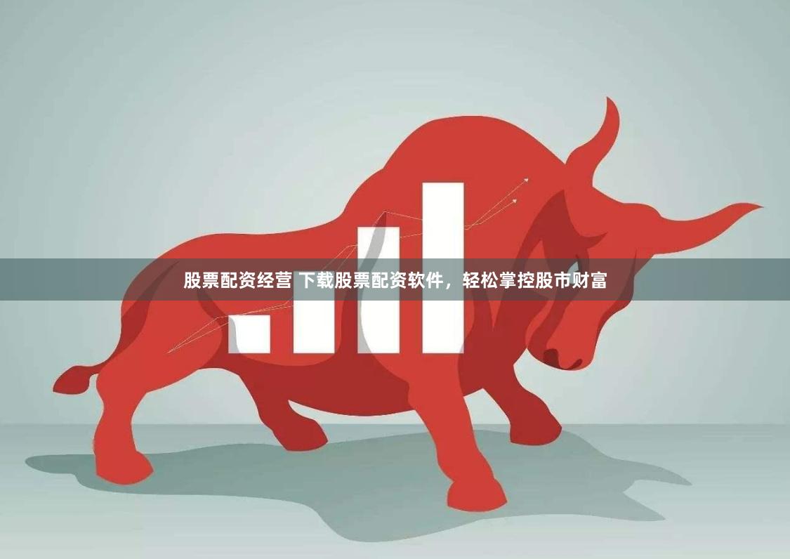 股票配资经营 下载股票配资软件，轻松掌控股市财富