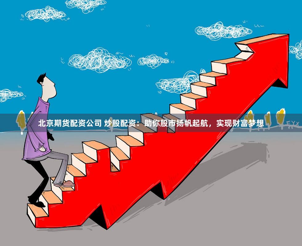 北京期货配资公司 炒股配资：助你股市扬帆起航，实现财富梦想