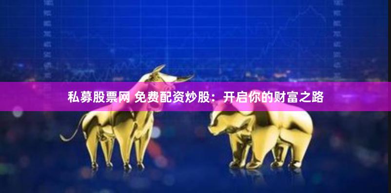 私募股票网 免费配资炒股：开启你的财富之路