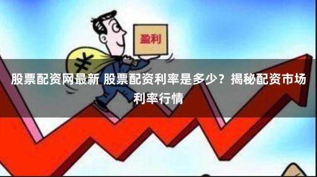 股票配资网最新 股票配资利率是多少？揭秘配资市场利率行情