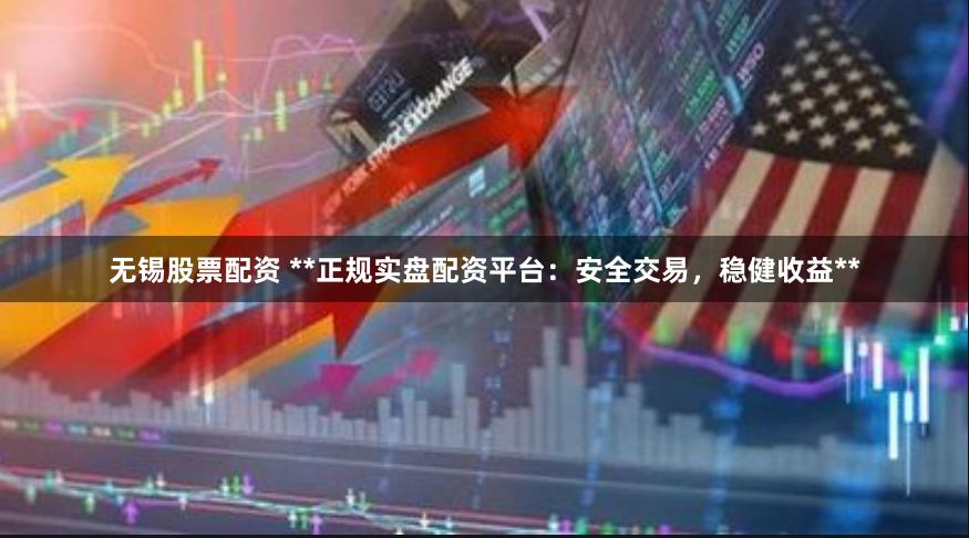 无锡股票配资 **正规实盘配资平台：安全交易，稳健收益**