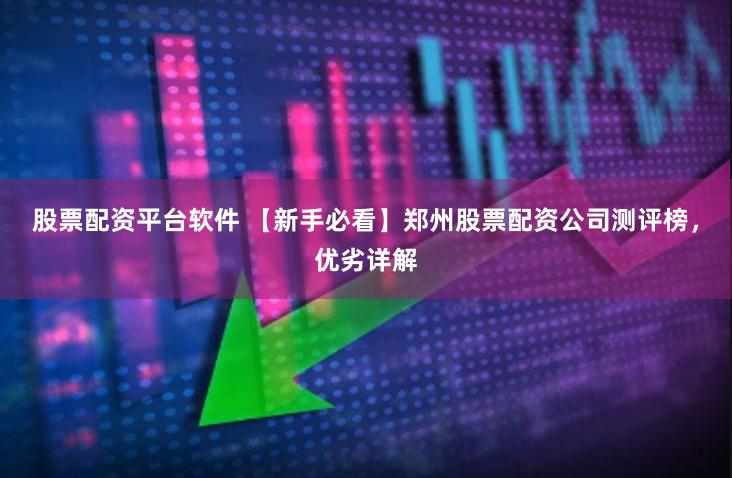 股票配资平台软件 【新手必看】郑州股票配资公司测评榜，优劣详解