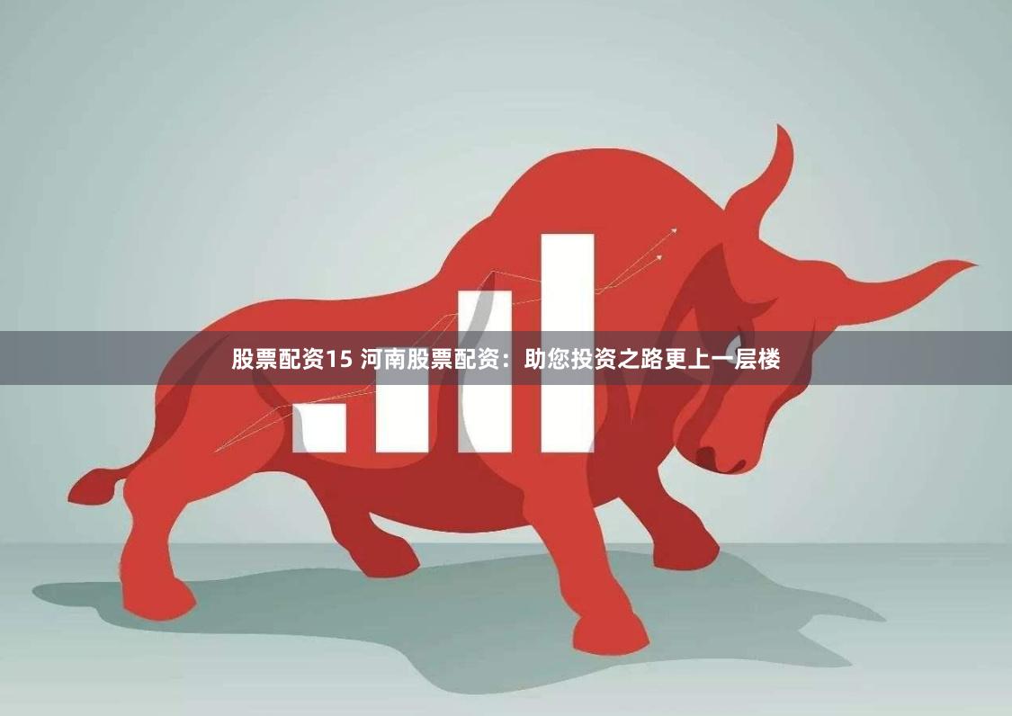 股票配资15 河南股票配资:助您投资之路更上一层楼