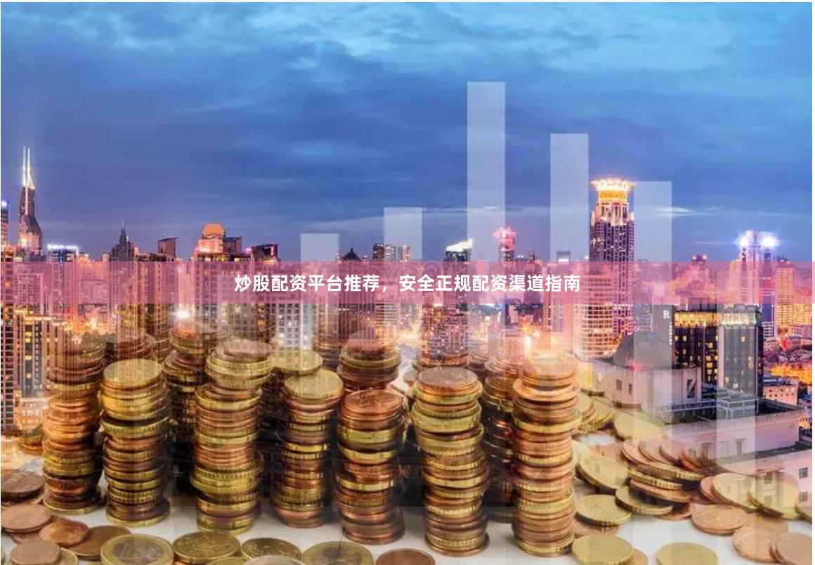 炒股配资平台推荐，安全正规配资渠道指南