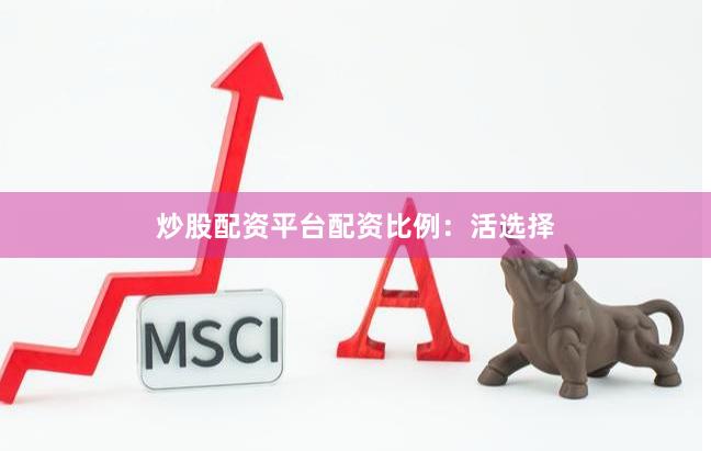 炒股配资平台配资比例：活选择