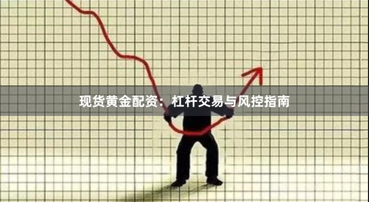 现货黄金配资：杠杆交易与风控指南